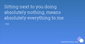 ... to you doing absolutely nothing, means absolutely everything to me