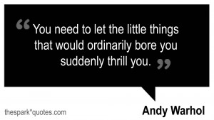 You need to let the little things that would ordinarily bore you ...