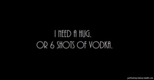 need a hug. Or 6 shots of Vodka...