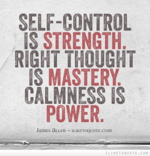 Self-control is strength. Right thought is mastery. Calmness is power.