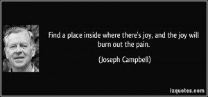 ... there's joy, and the joy will burn out the pain. - Joseph Campbell