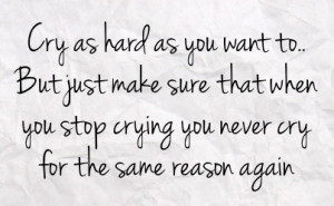... sure that when you stop crying you never cry for the same reason again