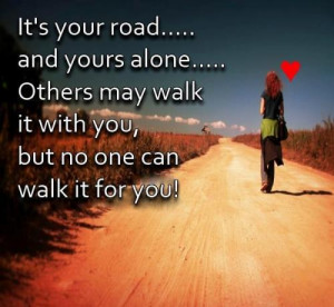 Its Your Road and you are alone..Others may walk it with you but no ...