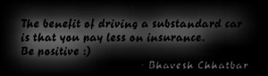 ... is that you pay less on insurance. Be positive :) - Bhavesh Chhatbar