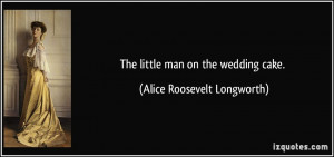 The little man on the wedding cake. - Alice Roosevelt Longworth