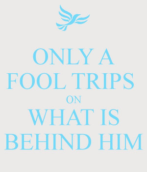 ONLY A FOOL TRIPS ON WHAT IS BEHIND HIM