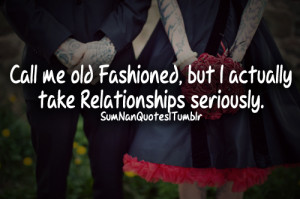 call me old fashioned but i actually take relationships seriously ...