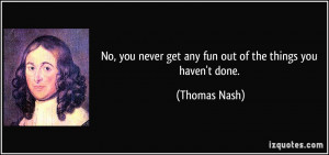 No, you never get any fun out of the things you haven't done. - Thomas ...