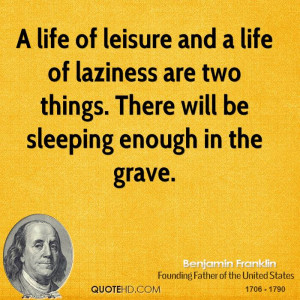 life of leisure and a life of laziness are two things. There will be ...