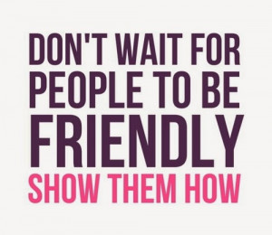 Don't wait for people to be friendly show them