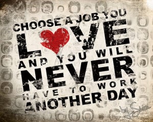 Find a job that you love and you'll never work a day in your life ...