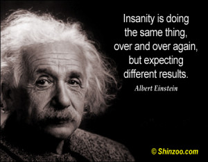 Insanity is doing the same thing, over and over again, but expecting ...