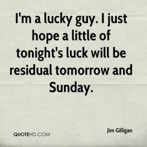 Jim Gilligan - I'm a lucky guy. I just hope a little of tonight's luck ...