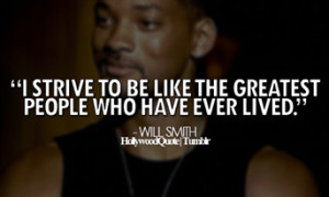 Strive to be like the greatest people who have ever lived Will Smith ...