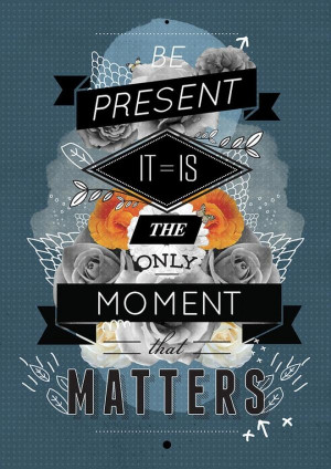 Be Present It = Is The Only Moment That Matters