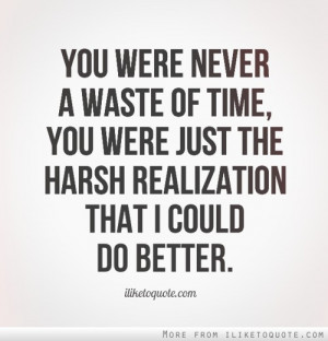 You were never a waste of time, you were just the harsh realization ...