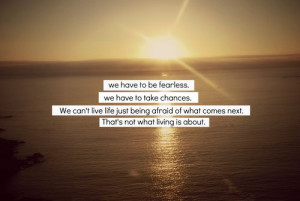 We have to be fearless. We have to take chances. We can't live life ...