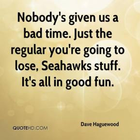 Dave Haguewood - Nobody's given us a bad time. Just the regular you're ...