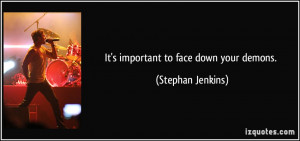 It's important to face down your demons. - Stephan Jenkins