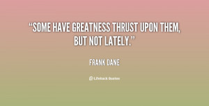 Some have greatness thrust upon them, but not lately.”