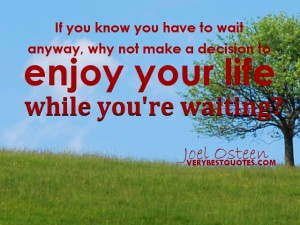 ... make a decision to enjoy your life while you’re waiting. Joel Osteen