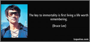 key to immortality is first living a life worth remembering. - Bruce ...