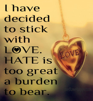 ... love. Hate is too great a burden to bear. ~Martin Luther King, Jr