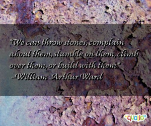 throw stones , complain about them, stumble on them, climb over them ...