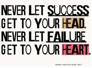Never let success get to your head. Never let failure get to your ...