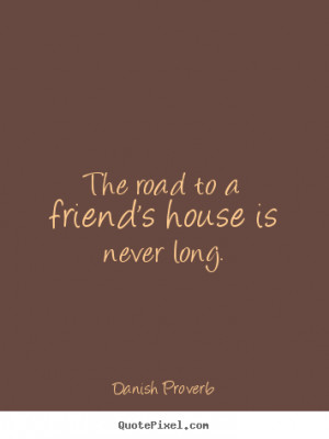 ... friend's house is never long. - Danish Proverb. View more images