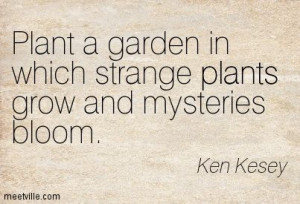 ... garden in which strange plants grow and mysteries bloom. Ken Kesey