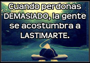 Cuando perdonas demasiado, la gente se acostumbra a lastimarte.