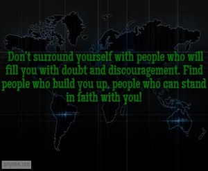 people who will fill you with doubt and discouragement. Find people ...