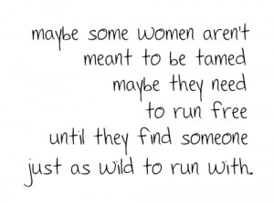 Maybe some women aren't meant to be tamed maybe they need to run free ...