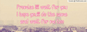 promise i'll wait for you..i hope you'll do the sameand wait for me ...