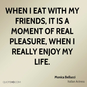 When I eat with my friends, it is a moment of real pleasure, when I ...