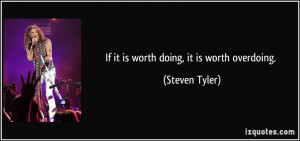 If it is worth doing, it is worth overdoing. - Steven Tyler