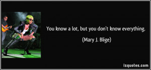 You know a lot, but you don't know everything. - Mary J. Blige