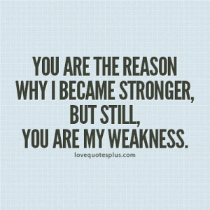 ... the reason why I became stronger, but still, you are my weakness