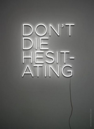 Don't die hesitating.