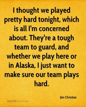... Alaska, I just want to make sure our team plays hard. - Jim Christian