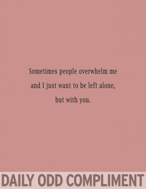 ... people overwhelm me and I want to be left alone with you