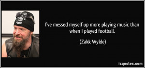 ... myself up more playing music than when I played football. - Zakk Wylde