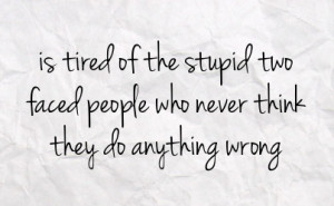 is tired of the stupid two faced people who never think they do ...
