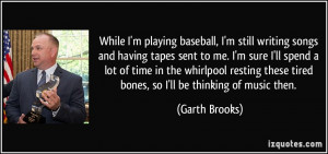 ... these tired bones, so I'll be thinking of music then. - Garth Brooks