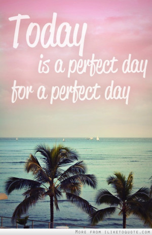 iLiketoquote.com - Today is a perfect day, for a perfect day!