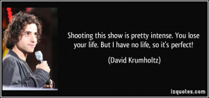 ... lose your life. But I have no life, so it's perfect! - David Krumholtz