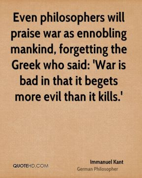 Immanuel Kant - Even philosophers will praise war as ennobling mankind ...