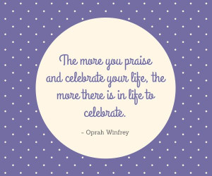 ... your life, the more there is in life to celebrate. - Oprah Winfrey