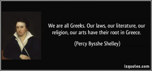 ... religion, our arts have their root in Greece. - Percy Bysshe Shelley
